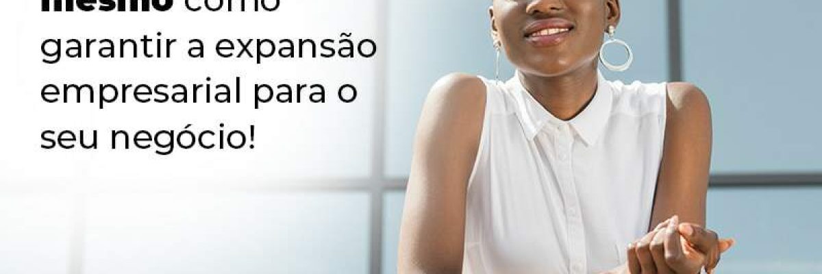 Descubra Agora Mesmo Como Garantir A Expansao Empresairal Para O Seu Negocio Blog (1) - Quero montar uma empresa