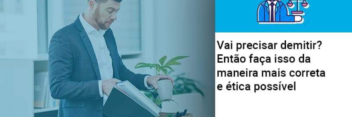 vai-precisar-demitir-entao-faca-isso-da-maneira-mais-correta-e-etica-possivel